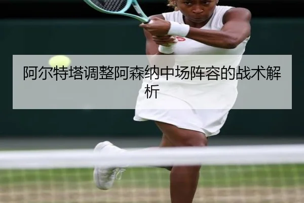 阿尔特塔调整阿森纳中场阵容的战术解析